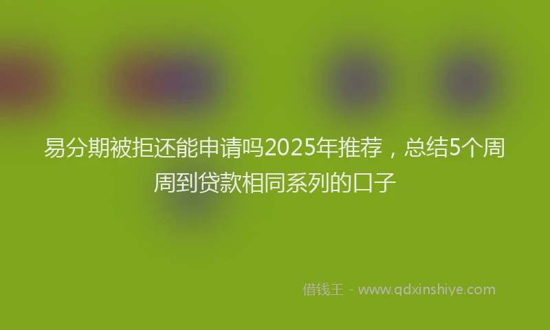 易分期被拒还能申请吗2025年推荐，总结5个周周到贷款相同系列的口子