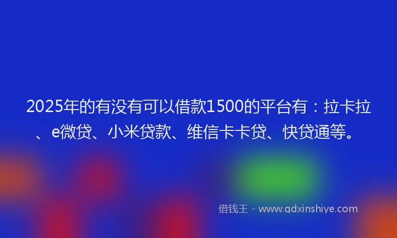 2025年的有没有可以借款1500的平台有：拉卡拉、e微贷、小米贷款、维信卡卡贷、快贷通等。