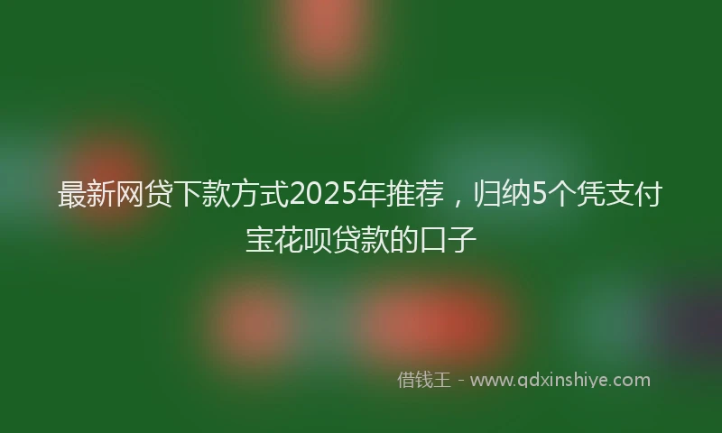 最新网贷下款方式2025年推荐，归纳5个凭支付宝花呗贷款的口子