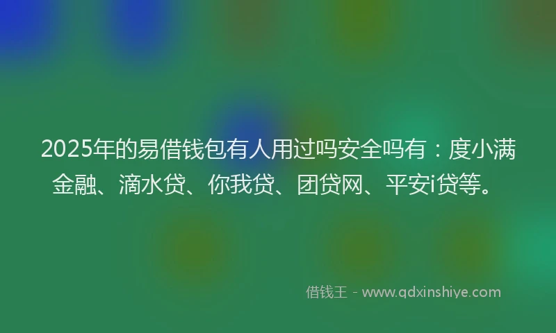 2025年的易借钱包有人用过吗安全吗有：度小满金融、滴水贷、你我贷、团贷网、平安i贷等。