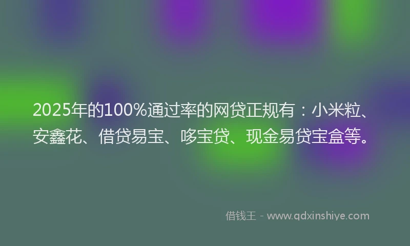 2025年的100%通过率的网贷正规有：小米粒、安鑫花、借贷易宝、哆宝贷、现金易贷宝盒等。