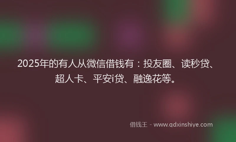2025年的有人从微信借钱有：投友圈、读秒贷、超人卡、平安i贷、融逸花等。