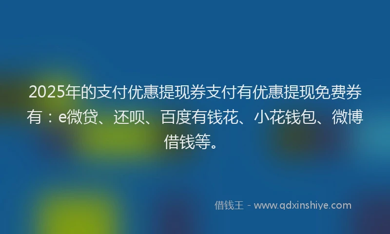 2025年的支付优惠提现券支付有优惠提现免费券有：e微贷、还呗、百度有钱花、小花钱包、微博借钱等。