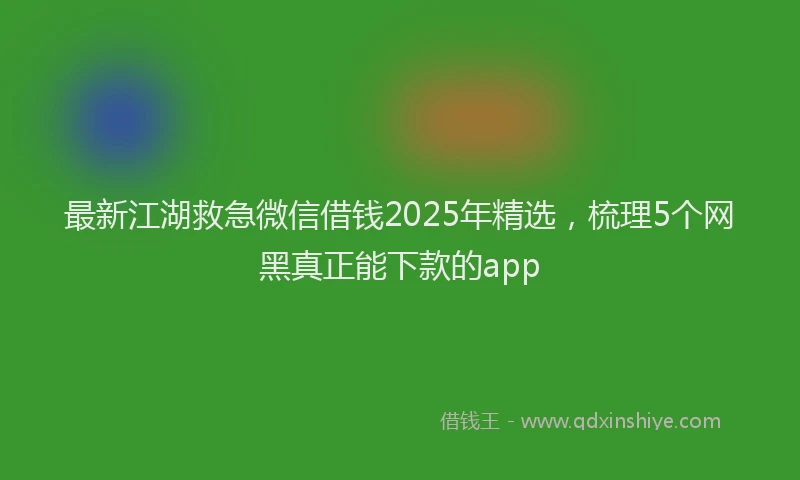 最新江湖救急微信借钱2025年精选，梳理5个网黑真正能下款的app