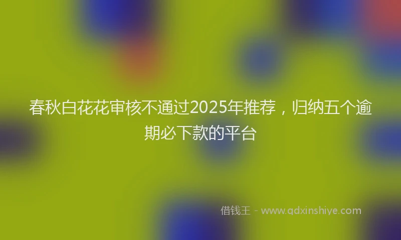 春秋白花花审核不通过2025年推荐，归纳五个逾期必下款的平台