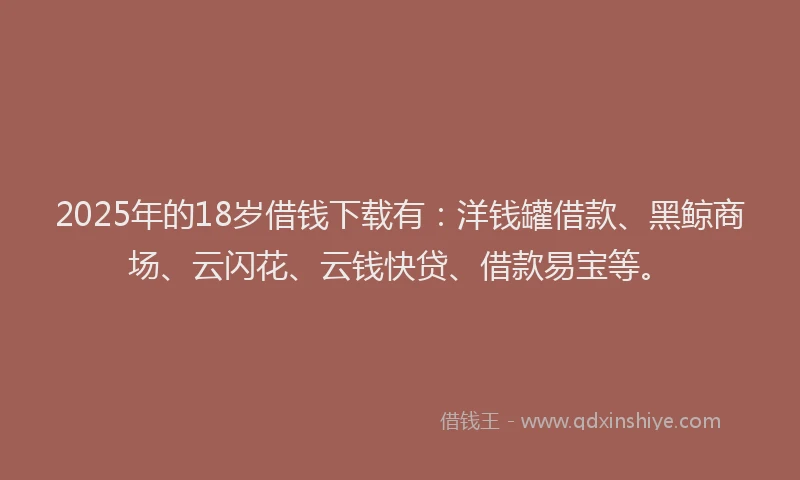 2025年的18岁借钱下载有：洋钱罐借款、黑鲸商场、云闪花、云钱快贷、借款易宝等。
