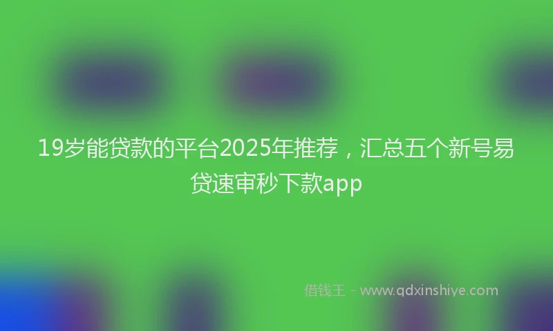 19岁能贷款的平台2025年推荐，汇总五个新号易贷速审秒下款app
