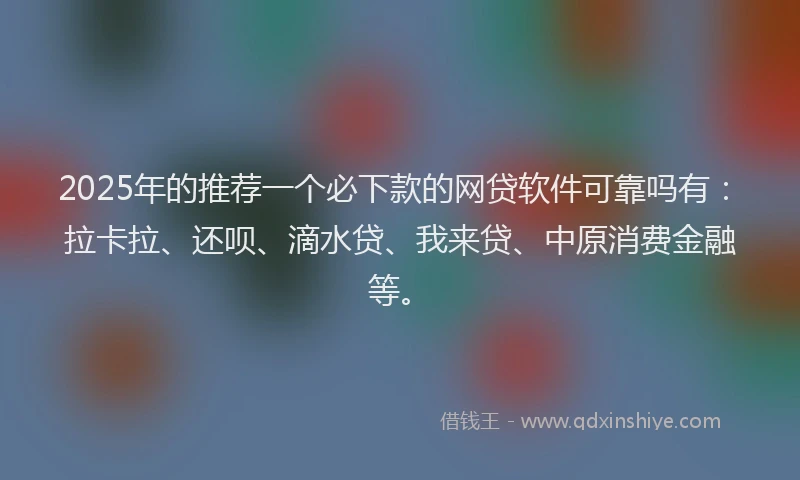 2025年的推荐一个必下款的网贷软件可靠吗有：拉卡拉、还呗、滴水贷、我来贷、中原消费金融等。