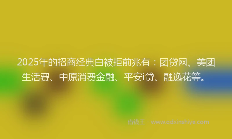 2025年的招商经典白被拒前兆有：团贷网、美团生活费、中原消费金融、平安i贷、融逸花等。