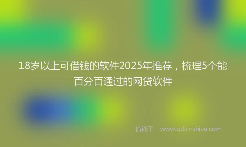 18岁以上可借钱的软件2025年推荐，梳理5个能百分百通过的网贷软件