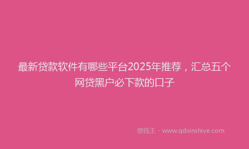 最新贷款软件有哪些平台2025年推荐，汇总五个网贷黑户必下款的口子