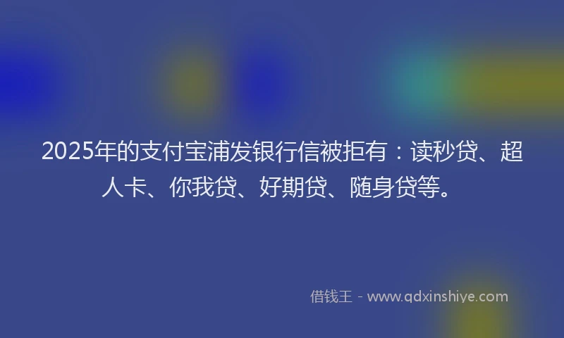 2025年的支付宝浦发银行信被拒有：读秒贷、超人卡、你我贷、好期贷、随身贷等。