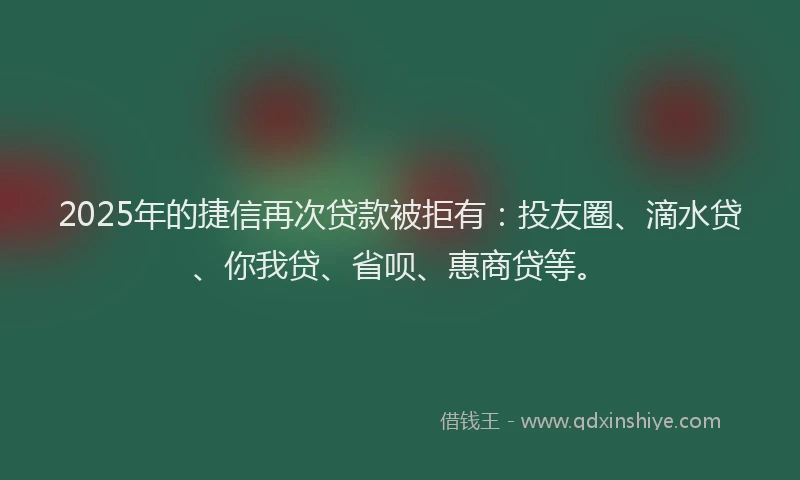 2025年的捷信再次贷款被拒有：投友圈、滴水贷、你我贷、省呗、惠商贷等。