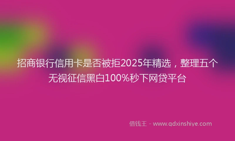 招商银行信用卡是否被拒2025年精选，整理五个无视征信黑白100%秒下网贷平台