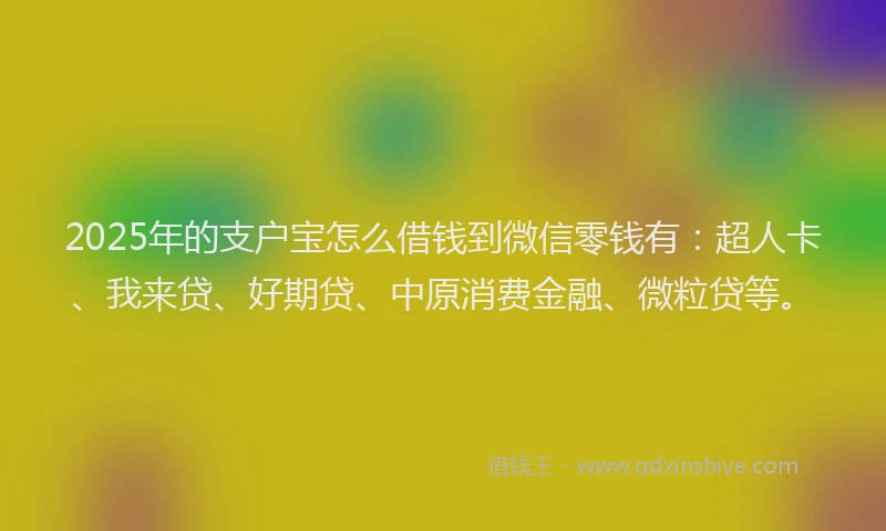 2025年的支户宝怎么借钱到微信零钱有：超人卡、我来贷、好期贷、中原消费金融、微粒贷等。