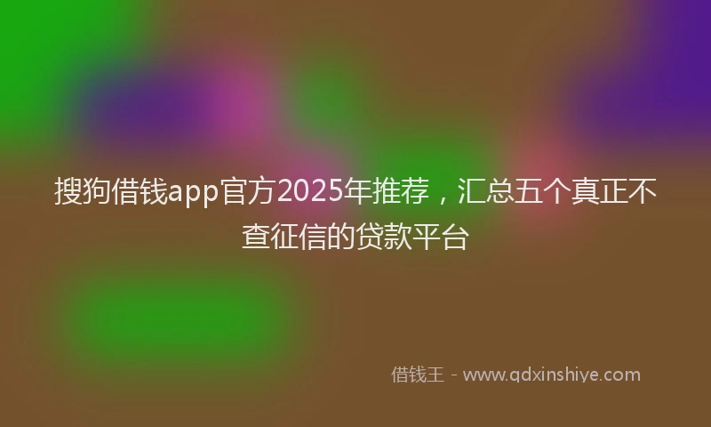 搜狗借钱app官方2025年推荐，汇总五个真正不查征信的贷款平台