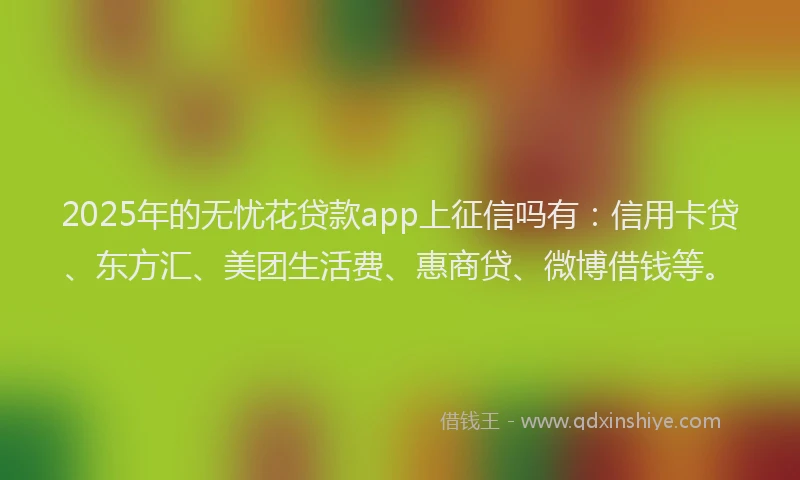 2025年的无忧花贷款app上征信吗有：信用卡贷、东方汇、美团生活费、惠商贷、微博借钱等。