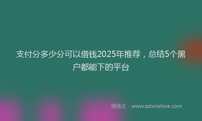 支付分多少分可以借钱2025年推荐，总结5个黑户都能下的平台