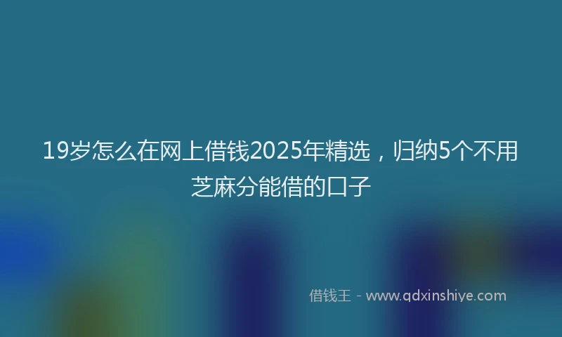 19岁怎么在网上借钱2025年精选，归纳5个不用芝麻分能借的口子