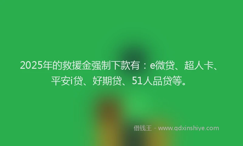 2025年的救援金强制下款有：e微贷、超人卡、平安i贷、好期贷、51人品贷等。