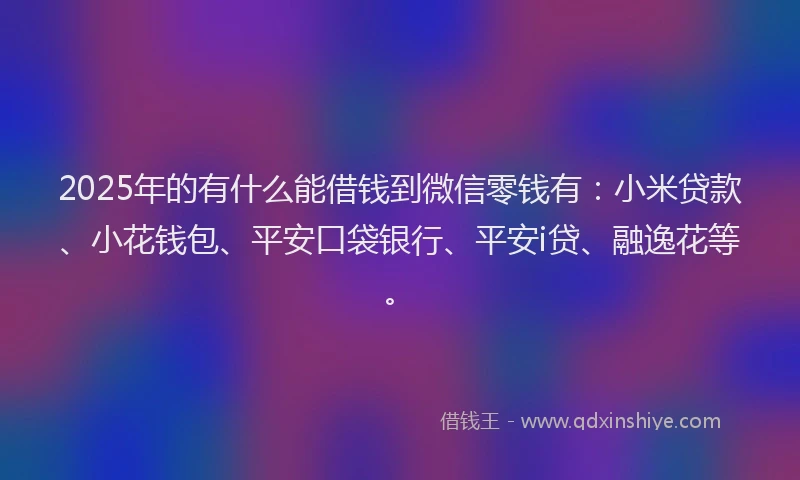 2025年的有什么能借钱到微信零钱有：小米贷款、小花钱包、平安口袋银行、平安i贷、融逸花等。