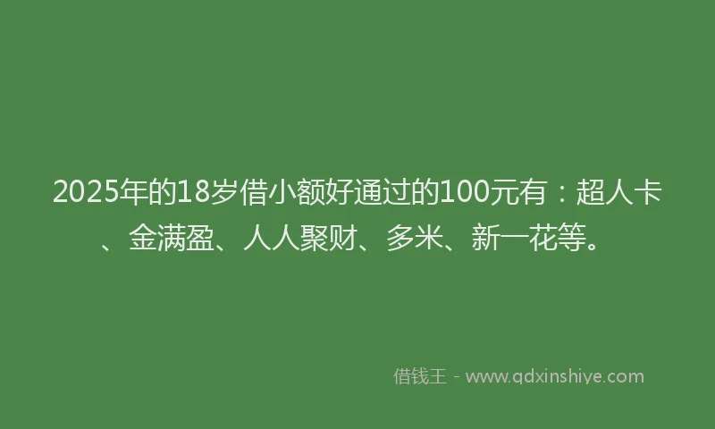 2025年的18岁借小额好通过的100元有：超人卡、金满盈、人人聚财、多米、新一花等。