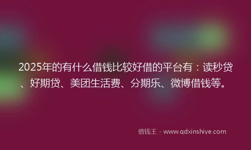 2025年的有什么借钱比较好借的平台有：读秒贷、好期贷、美团生活费、分期乐、微博借钱等。