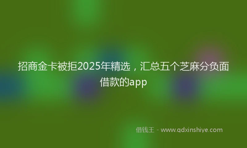 招商金卡被拒2025年精选，汇总五个芝麻分负面借款的app