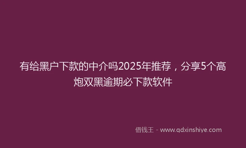 有给黑户下款的中介吗2025年推荐，分享5个高炮双黑逾期必下款软件