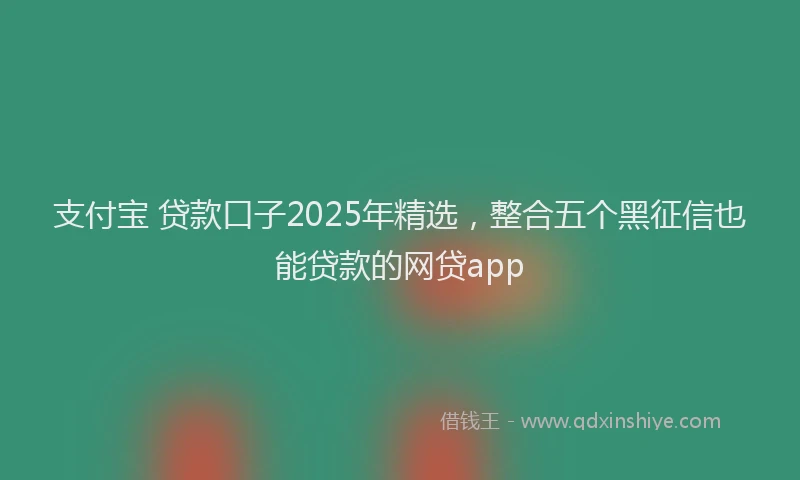 支付宝 贷款口子2025年精选，整合五个黑征信也能贷款的网贷app