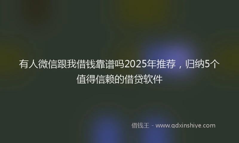 有人微信跟我借钱靠谱吗2025年推荐，归纳5个值得信赖的借贷软件