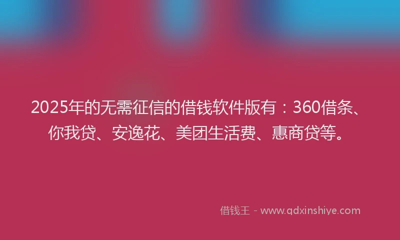 2025年的无需征信的借钱软件版有：360借条、你我贷、安逸花、美团生活费、惠商贷等。