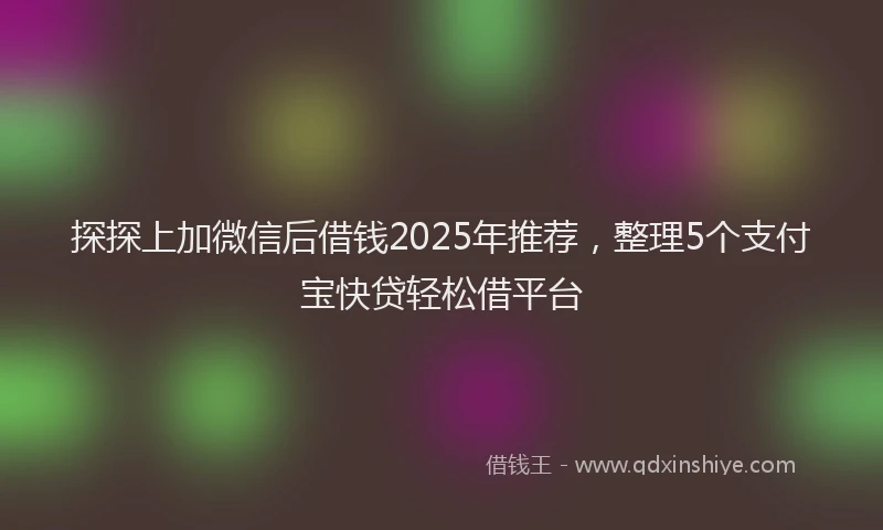 探探上加微信后借钱2025年推荐，整理5个支付宝快贷轻松借平台