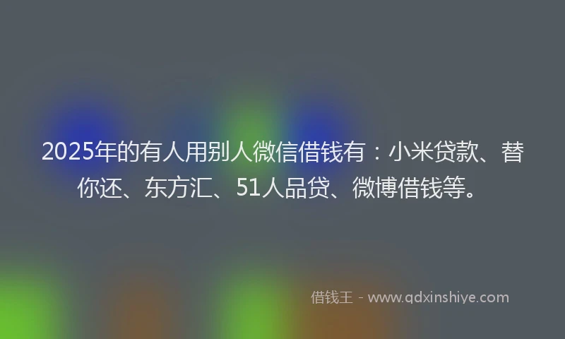 2025年的有人用别人微信借钱有：小米贷款、替你还、东方汇、51人品贷、微博借钱等。