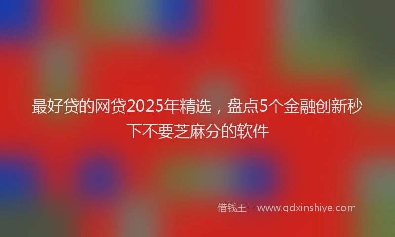 最好贷的网贷2025年精选，盘点5个金融创新秒下不要芝麻分的软件