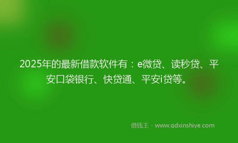 2025年的最新借款软件有：e微贷、读秒贷、平安口袋银行、快贷通、平安i贷等。