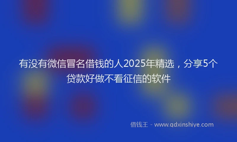 有没有微信冒名借钱的人2025年精选，分享5个贷款好做不看征信的软件
