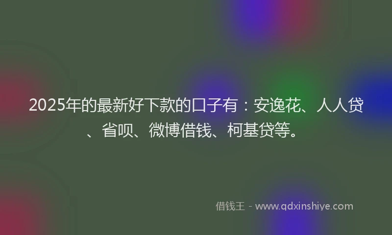 2025年的最新好下款的口子有：安逸花、人人贷、省呗、微博借钱、柯基贷等。