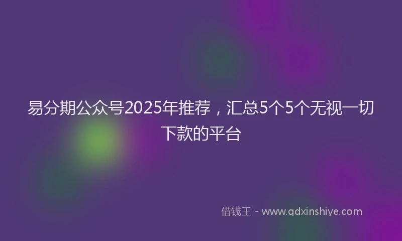 易分期公众号2025年推荐，汇总5个5个无视一切下款的平台