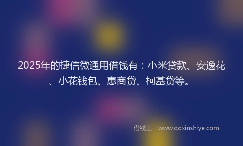 2025年的捷信微通用借钱有：小米贷款、安逸花、小花钱包、惠商贷、柯基贷等。