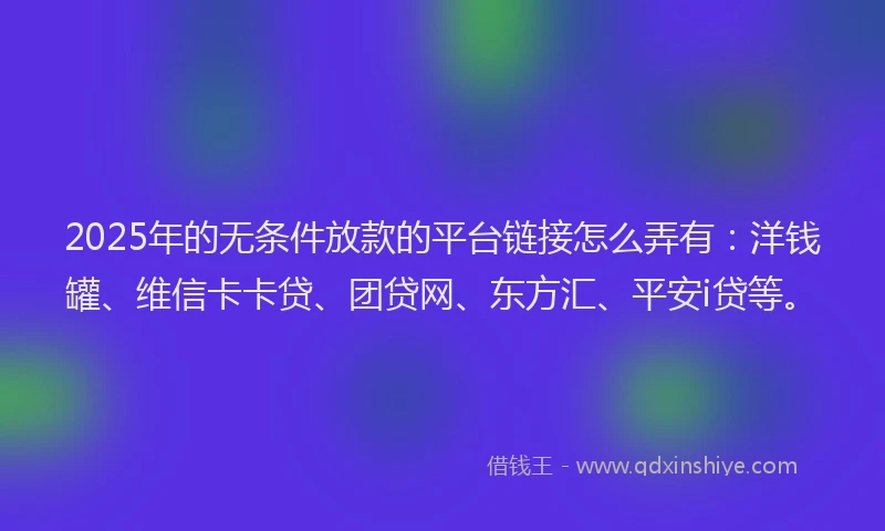 2025年的无条件放款的平台链接怎么弄有：洋钱罐、维信卡卡贷、团贷网、东方汇、平安i贷等。