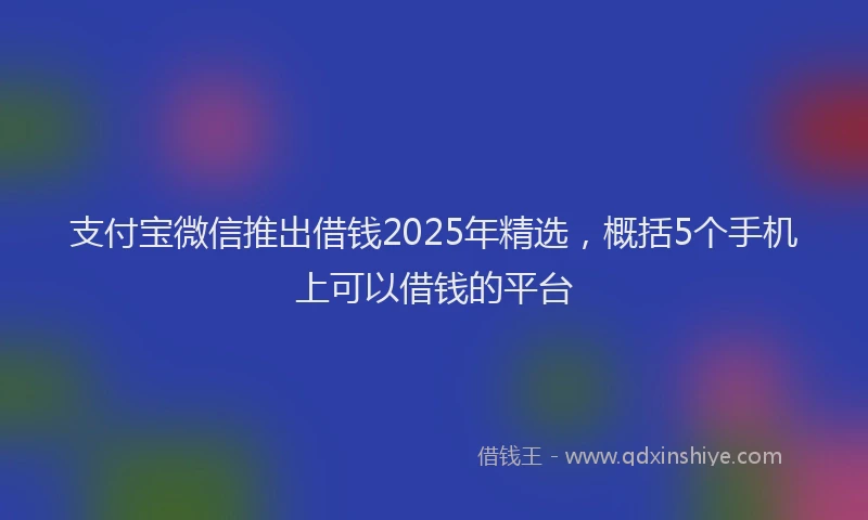 支付宝微信推出借钱2025年精选，概括5个手机上可以借钱的平台