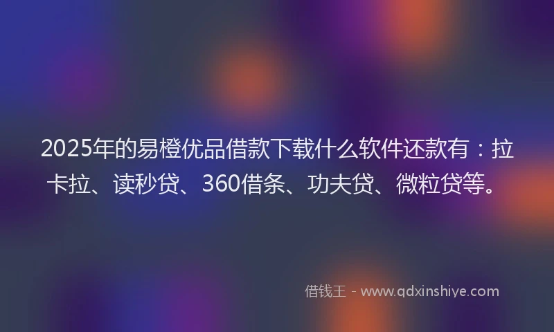 2025年的易橙优品借款下载什么软件还款有：拉卡拉、读秒贷、360借条、功夫贷、微粒贷等。