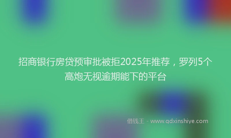 招商银行房贷预审批被拒2025年推荐，罗列5个高炮无视逾期能下的平台