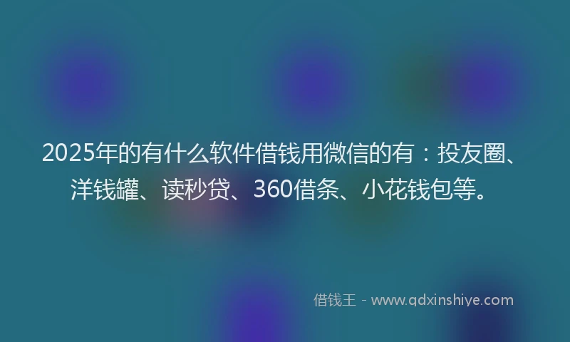 2025年的有什么软件借钱用微信的有：投友圈、洋钱罐、读秒贷、360借条、小花钱包等。