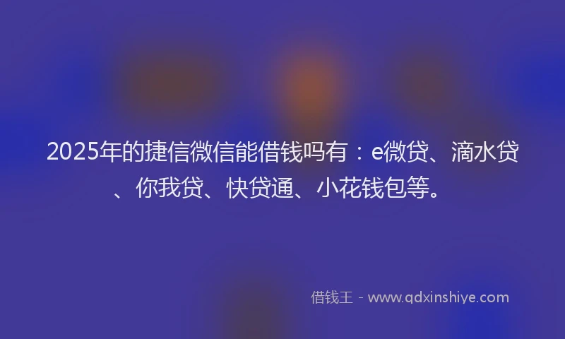 2025年的捷信微信能借钱吗有:e微贷、滴水贷、你我贷、快贷通、小花钱包等。