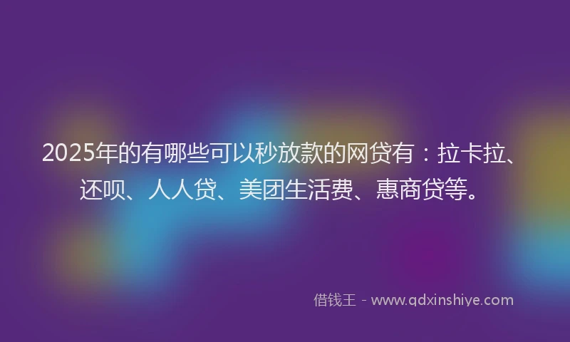 2025年的有哪些可以秒放款的网贷有：拉卡拉、还呗、人人贷、美团生活费、惠商贷等。