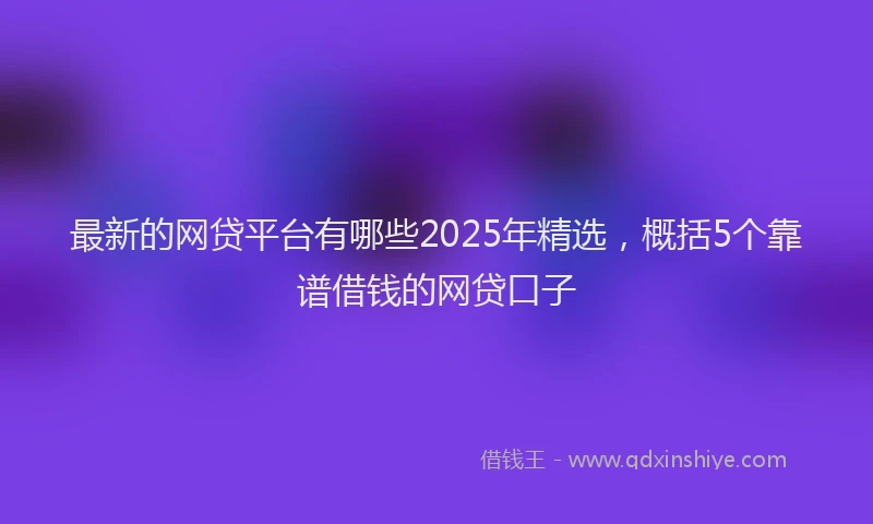最新的网贷平台有哪些2025年精选，概括5个靠谱借钱的网贷口子