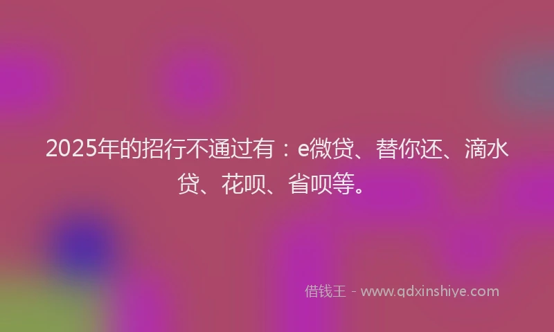 2025年的招行不通过有：e微贷、替你还、滴水贷、花呗、省呗等。