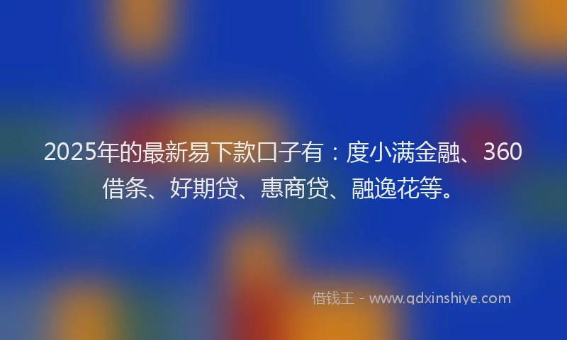 2025年的最新易下款口子有：度小满金融、360借条、好期贷、惠商贷、融逸花等。